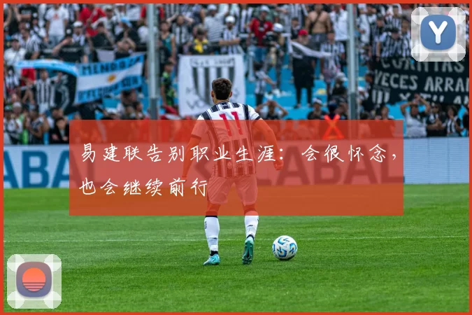 易建联告别职业生涯：会很怀念，也会继续前行