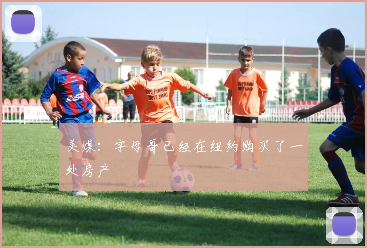 美媒：字母哥已经在纽约购买了一处房产