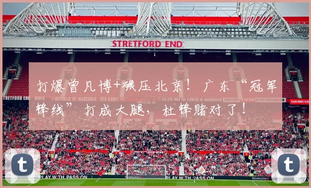 打爆曾凡博+碾压北京！广东“冠军锋线”打成大腿，杜锋赌对了！