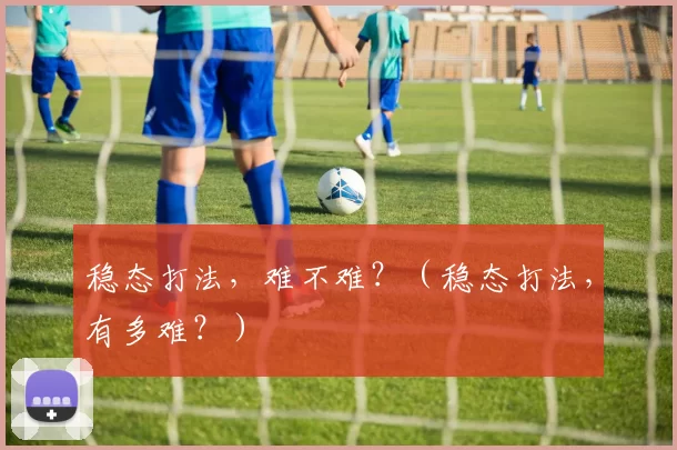 稳态打法，难不难？（稳态打法，有多难？）