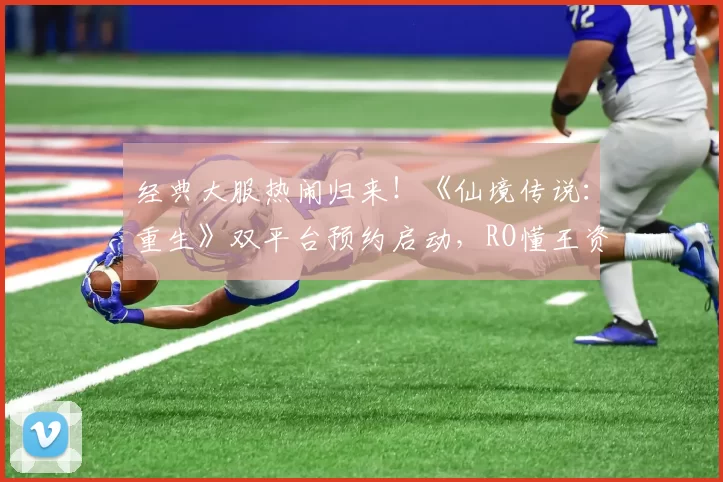 经典大服热闹归来！《仙境传说：重生》双平台预约启动，RO懂王资格赛引爆全民挑战！